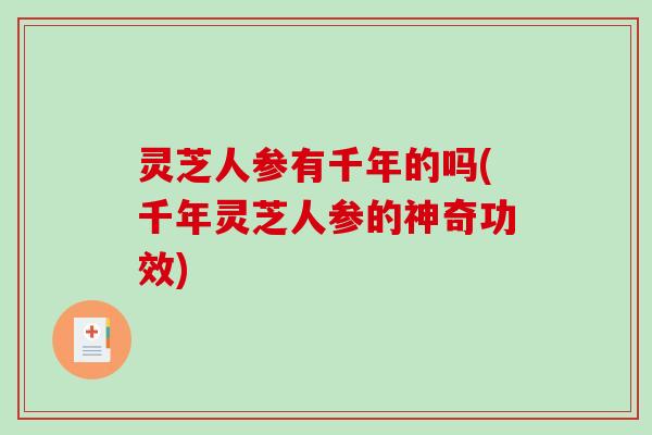 灵芝人参有千年的吗(千年灵芝人参的神奇功效)