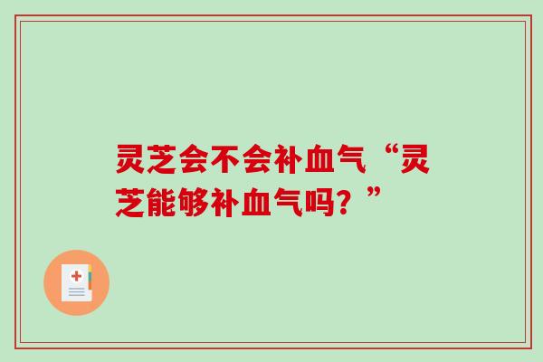 灵芝会不会补血气“灵芝能够补血气吗？”