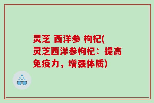 灵芝 西洋参 枸杞(灵芝西洋参枸杞：提高免疫力，增强体质)