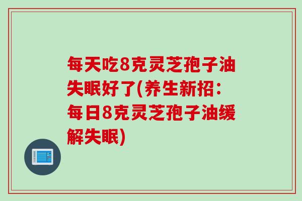 每天吃8克灵芝孢子油失眠好了(养生新招：每日8克灵芝孢子油缓解失眠)