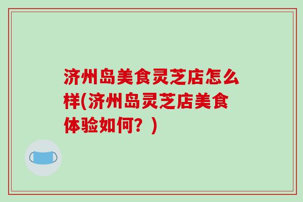 济州岛美食灵芝店怎么样(济州岛灵芝店美食体验如何?) 济州岛美食灵芝店怎么样(济州岛灵芝店美食体验如何?)