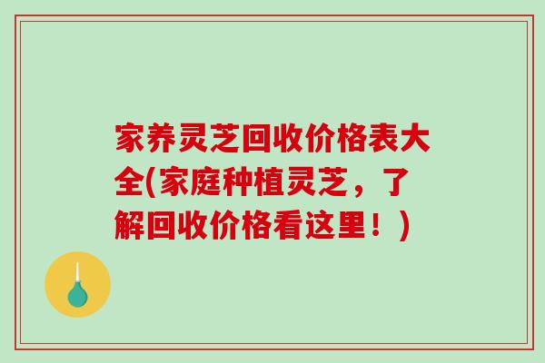 家养灵芝回收价格表大全(家庭种植灵芝，了解回收价格看这里！)