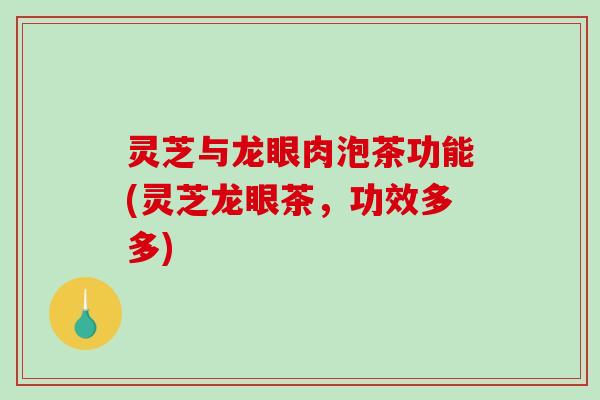 灵芝与龙眼肉泡茶功能(灵芝龙眼茶，功效多多)