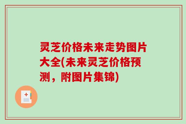 灵芝价格未来走势图片大全(未来灵芝价格预测，附图片集锦)