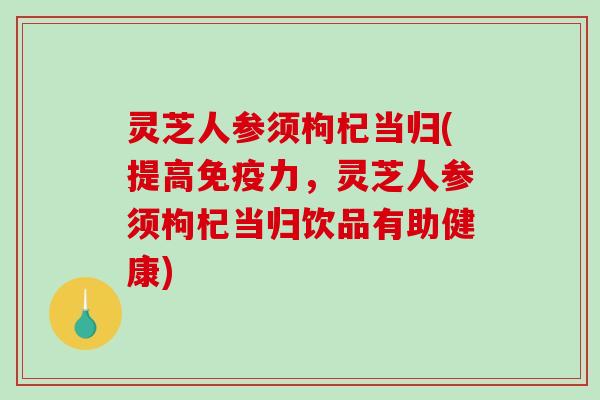 灵芝人参须枸杞当归(提高免疫力，灵芝人参须枸杞当归饮品有助健康)