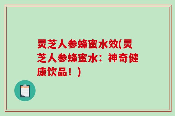 灵芝人参蜂蜜水效(灵芝人参蜂蜜水：神奇健康饮品！)