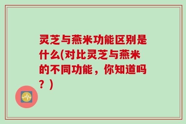 灵芝与燕米功能区别是什么(对比灵芝与燕米的不同功能，你知道吗？)