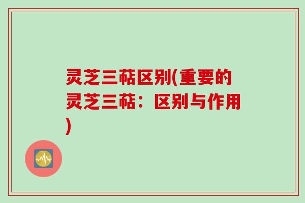 灵芝三萜区别(重要的灵芝三萜：区别与作用)