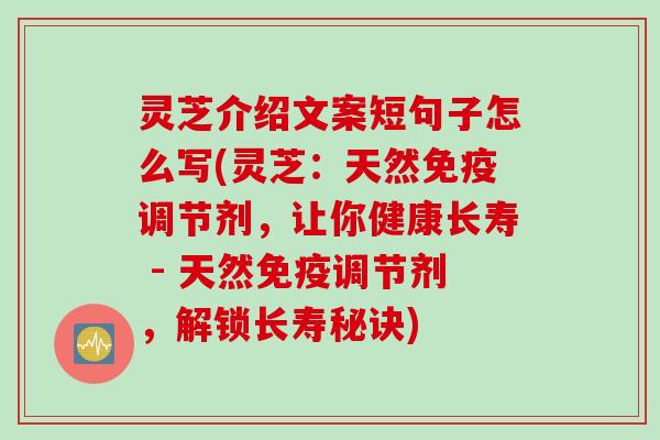 灵芝介绍文案短句子怎么写(灵芝:天然免疫调节剂,让你健康长寿 - 天然免疫调节剂,解锁长寿秘诀) 灵芝介绍文案短句子怎么写(灵芝:天然免疫调节剂,让你健康长寿 - 天然免疫调节剂,解锁长寿秘诀)