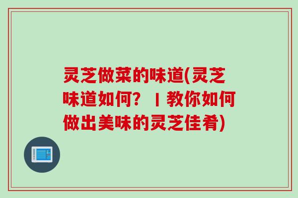 灵芝做菜的味道(灵芝味道如何？丨教你如何做出美味的灵芝佳肴)