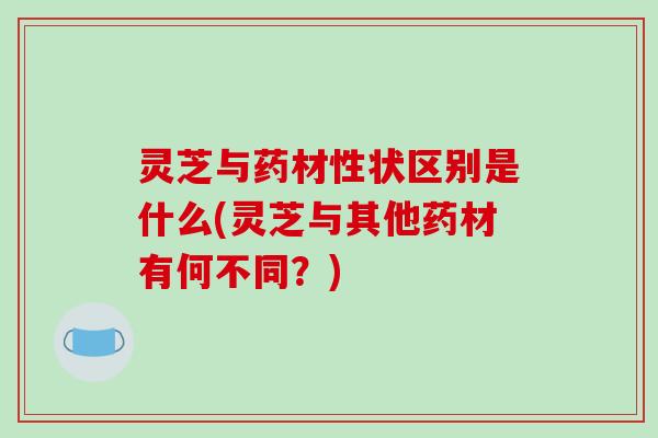 灵芝与药材性状区别是什么(灵芝与其他药材有何不同？)