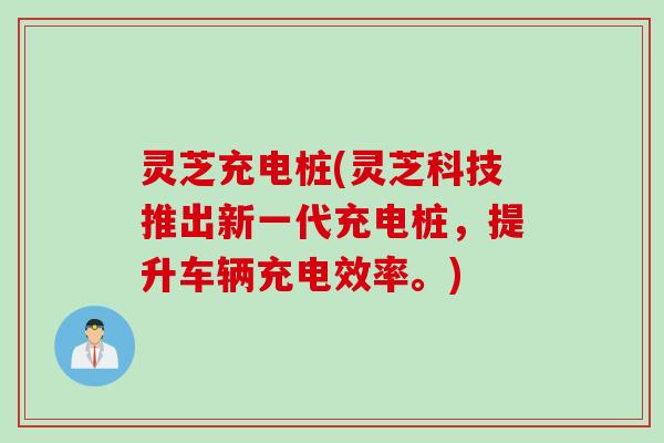 灵芝充电桩(灵芝科技推出新一代充电桩，提升车辆充电效率。)