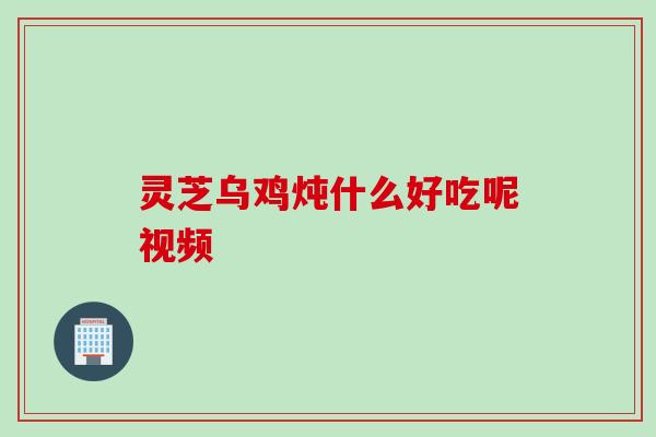 灵芝乌鸡炖什么好吃呢视频