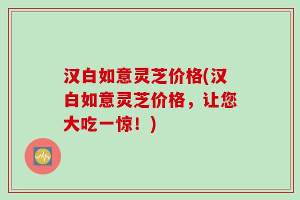汉白如意灵芝价格(汉白如意灵芝价格，让您大吃一惊！)