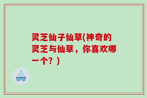 灵芝仙子仙草(神奇的灵芝与仙草，你喜欢哪一个？)