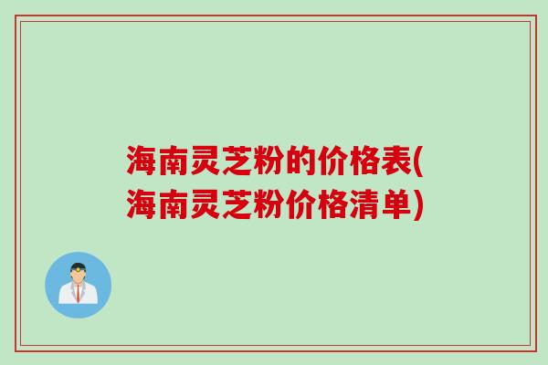 海南灵芝粉的价格表(海南灵芝粉价格清单)