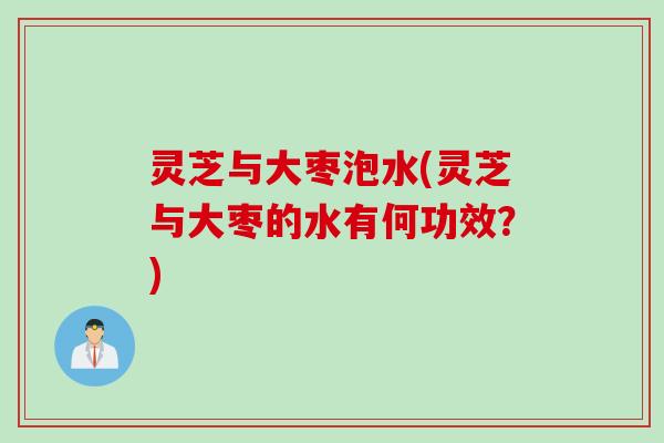 灵芝与大枣泡水(灵芝与大枣的水有何功效？)