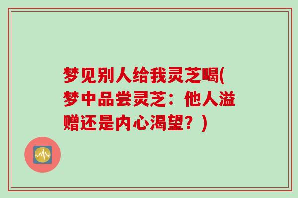 梦见别人给我灵芝喝(梦中品尝灵芝：他人溢赠还是内心渴望？)