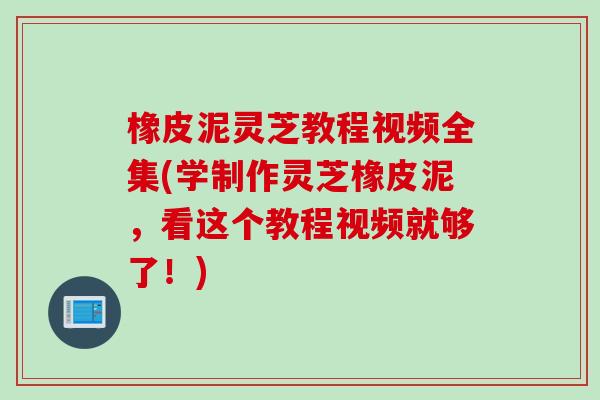 橡皮泥灵芝教程视频全集(学制作灵芝橡皮泥，看这个教程视频就够了！)