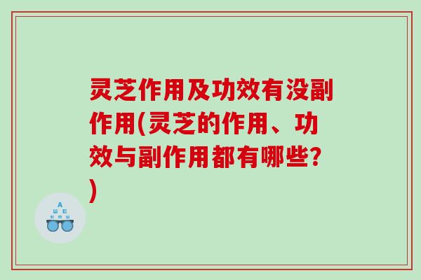 灵芝作用及功效有没副作用(灵芝的作用、功效与副作用都有哪些？)