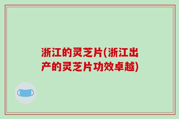 浙江的灵芝片(浙江出产的灵芝片功效卓越)