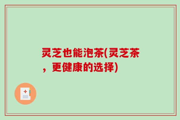 灵芝也能泡茶(灵芝茶，更健康的选择)