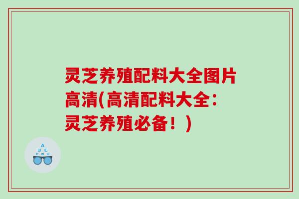 灵芝养殖配料大全图片高清(高清配料大全:灵芝养殖必备!) 灵芝养殖配料大全图片高清(高清配料大全:灵芝养殖必备!)