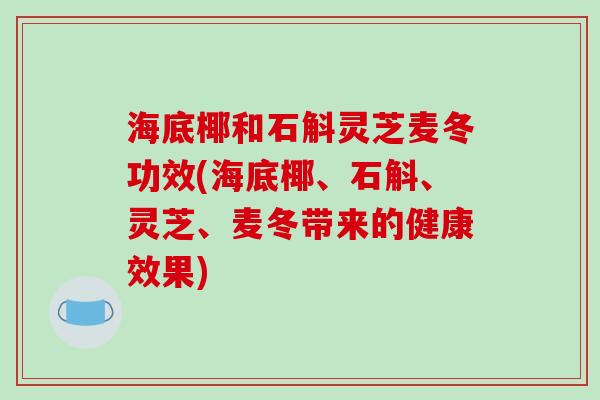 海底椰和石斛灵芝麦冬功效(海底椰、石斛、灵芝、麦冬带来的健康效果)