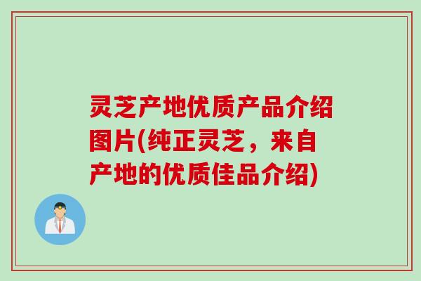 灵芝产地优质产品介绍图片(纯正灵芝，来自产地的优质佳品介绍)