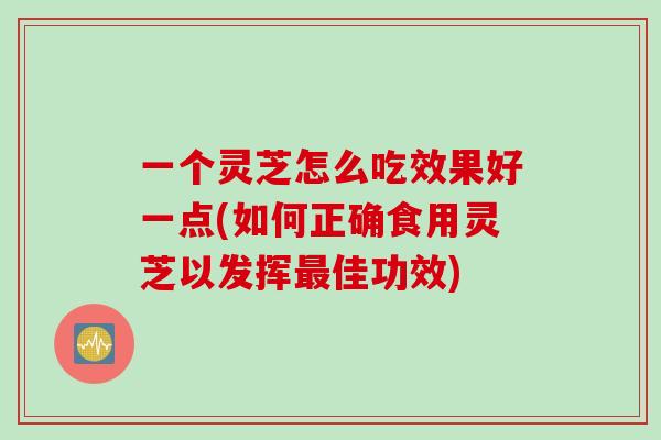 一个灵芝怎么吃效果好一点(如何正确食用灵芝以发挥最佳功效)
