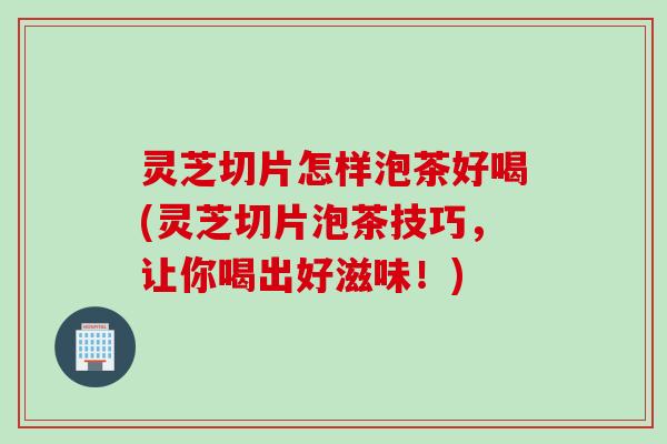 灵芝切片怎样泡茶好喝(灵芝切片泡茶技巧，让你喝出好滋味！)