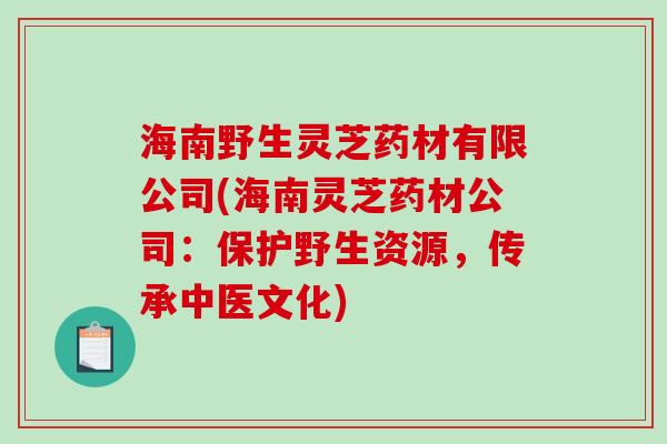 海南野生灵芝药材有限公司(海南灵芝药材公司：保护野生资源，传承中医文化)