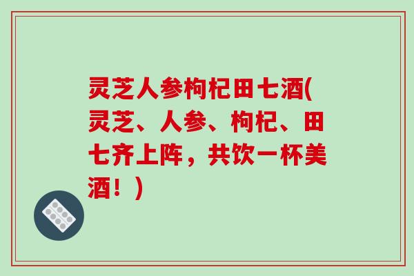 灵芝人参枸杞田七酒(灵芝、人参、枸杞、田七齐上阵，共饮一杯美酒！)