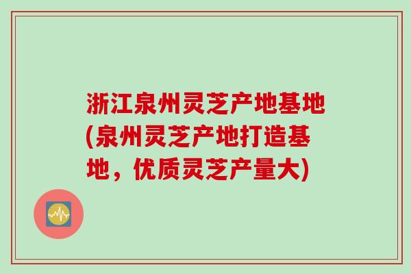 浙江泉州灵芝产地基地(泉州灵芝产地打造基地，优质灵芝产量大)
