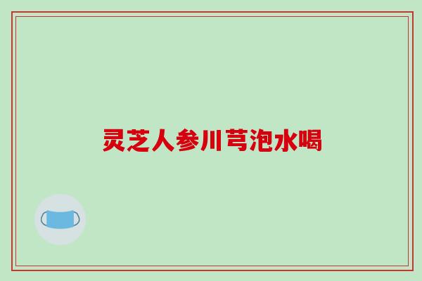 灵芝人参川芎泡水喝
