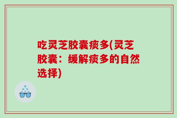 吃灵芝胶囊痰多(灵芝胶囊：缓解痰多的自然选择)