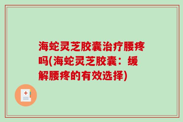 海蛇灵芝胶囊治疗腰疼吗(海蛇灵芝胶囊：缓解腰疼的有效选择)
