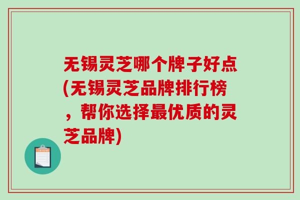 无锡灵芝哪个牌子好点(无锡灵芝品牌排行榜，帮你选择最优质的灵芝品牌)