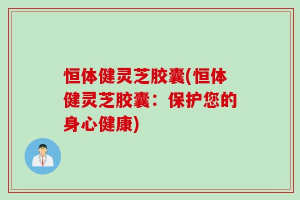 恒体健灵芝胶囊(恒体健灵芝胶囊：保护您的身心健康)