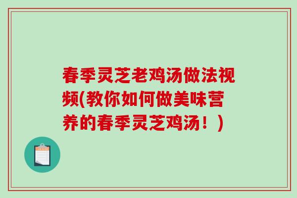 春季灵芝老鸡汤做法视频(教你如何做美味营养的春季灵芝鸡汤！)