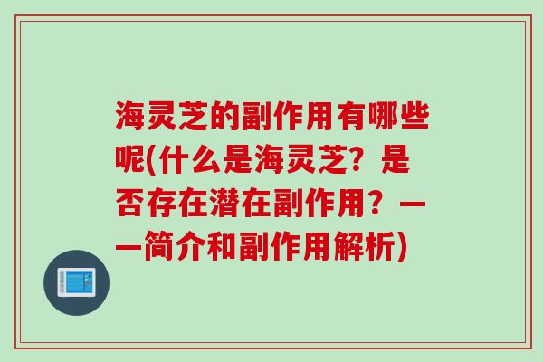 海灵芝的副作用有哪些呢(什么是海灵芝？是否存在潜在副作用？——简介和副作用解析)