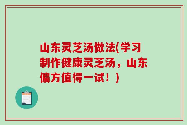 山东灵芝汤做法(学习制作健康灵芝汤，山东偏方值得一试！)