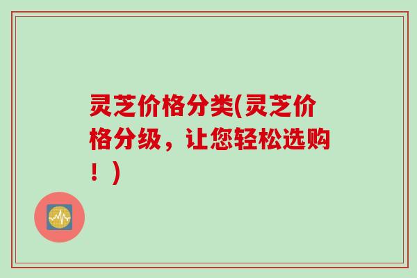 灵芝价格分类(灵芝价格分级，让您轻松选购！)