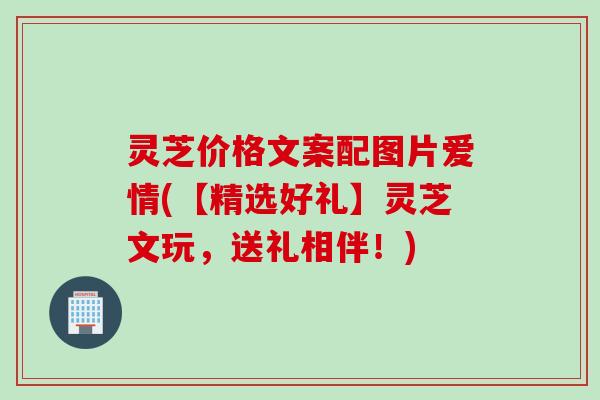 灵芝价格文案配图片爱情(【精选好礼】灵芝文玩,送礼相伴!) 灵芝价格文案配图片爱情(【精选好礼】灵芝文玩,送礼相伴!)