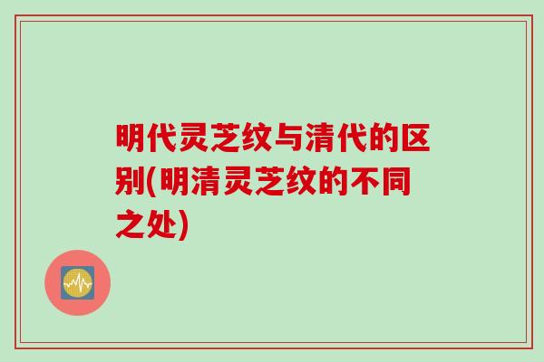 明代灵芝纹与清代的区别(明清灵芝纹的不同之处)