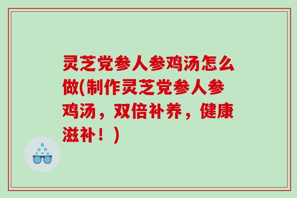 灵芝党参人参鸡汤怎么做(制作灵芝党参人参鸡汤,双倍补养,健康滋补!) 灵芝党参人参鸡汤怎么做(制作灵芝党参人参鸡汤,双倍补养,健康滋补!)