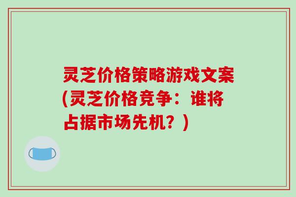 灵芝价格策略游戏文案(灵芝价格竞争：谁将占据市场先机？)