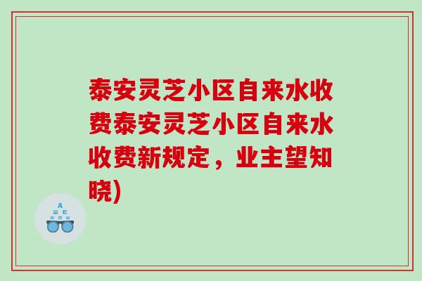 泰安灵芝小区自来水收费泰安灵芝小区自来水收费新规定，业主望知晓)