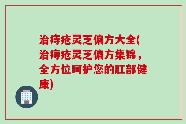 治痔疮灵芝偏方大全(治痔疮灵芝偏方集锦，全方位呵护您的肛部健康)