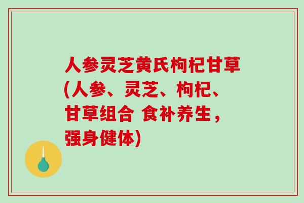 人参灵芝黄氏枸杞甘草(人参、灵芝、枸杞、甘草组合 食补养生，强身健体)